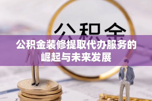 莱城公积金装修提取代办服务的崛起与未来发展