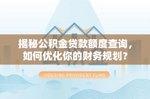 莱城揭秘公积金贷款额度查询，如何优化你的财务规划？