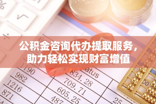 莱城公积金咨询代办提取服务，助力轻松实现财富增值