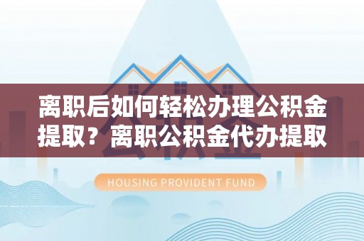 莱城离职后如何轻松办理公积金提取？离职公积金代办提取服务详解