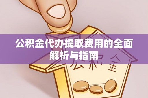莱城公积金代办提取费用的全面解析与指南