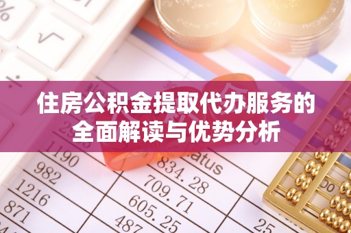 莱城住房公积金提取代办服务的全面解读与优势分析