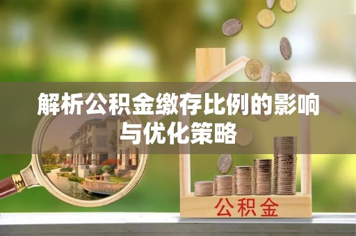 莱城解析公积金缴存比例的影响与优化策略