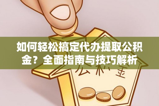 莱城如何轻松搞定代办提取公积金？全面指南与技巧解析