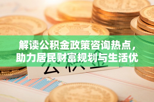 莱城解读公积金政策咨询热点，助力居民财富规划与生活优化