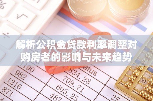 莱城解析公积金贷款利率调整对购房者的影响与未来趋势