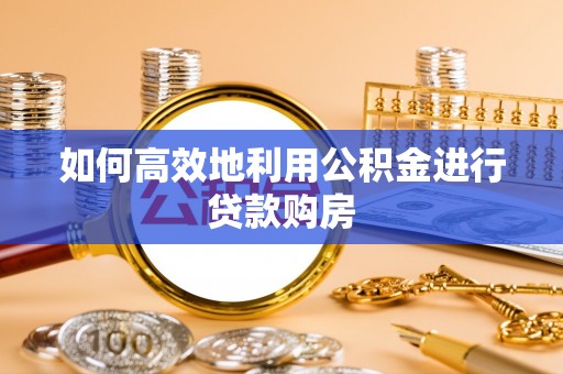 莱城如何高效地利用公积金进行贷款购房