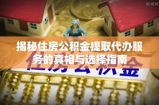 莱城揭秘住房公积金提取代办服务的真相与选择指南