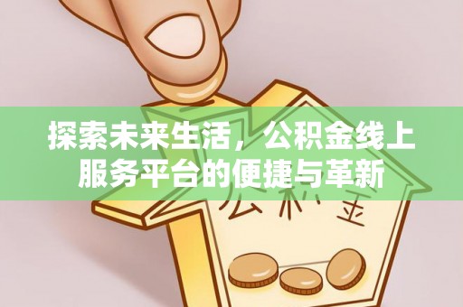 莱城探索未来生活，公积金线上服务平台的便捷与革新