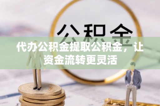 莱城代办公积金提取公积金，让资金流转更灵活