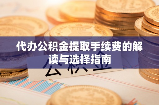 莱城代办公积金提取手续费的解读与选择指南