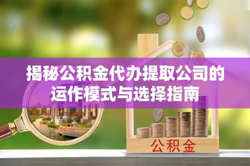 莱城揭秘公积金代办提取公司的运作模式与选择指南