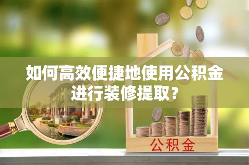 莱城如何高效便捷地使用公积金进行装修提取？