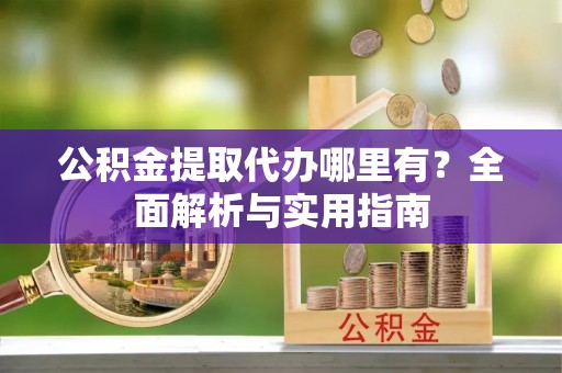 莱城公积金提取代办哪里有？全面解析与实用指南