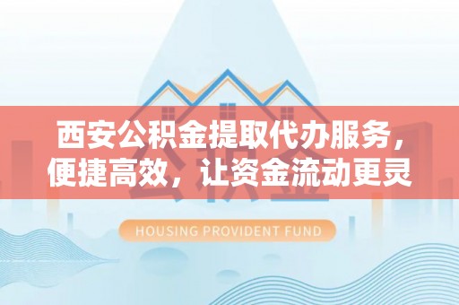 莱城西安公积金提取代办服务，便捷高效，让资金流动更灵活