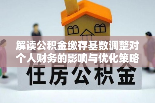 莱城解读公积金缴存基数调整对个人财务的影响与优化策略