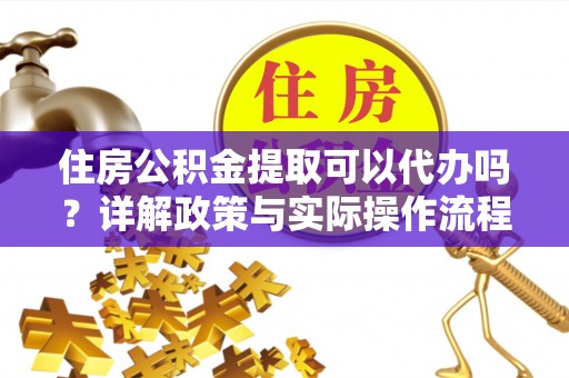莱城住房公积金提取可以代办吗？详解政策与实际操作流程