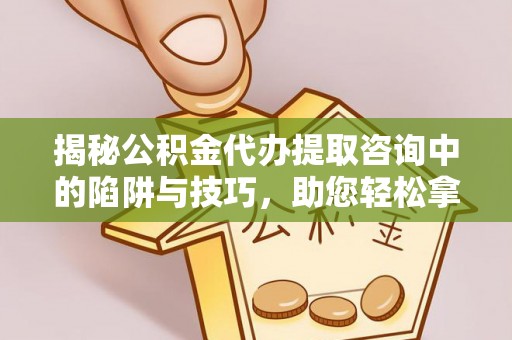 莱城揭秘公积金代办提取咨询中的陷阱与技巧，助您轻松拿回属于自己的钱