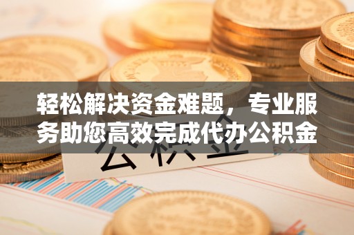 莱城轻松解决资金难题，专业服务助您高效完成代办公积金提取