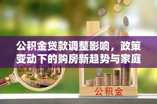 莱城公积金贷款调整影响，政策变动下的购房新趋势与家庭财务规划