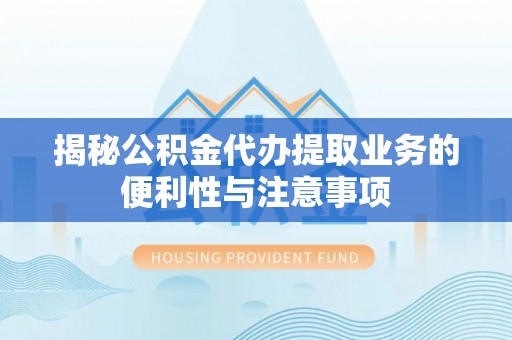 莱城揭秘公积金代办提取业务的便利性与注意事项
