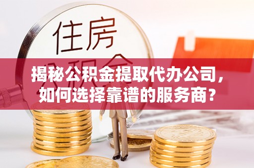 莱城揭秘公积金提取代办公司，如何选择靠谱的服务商？