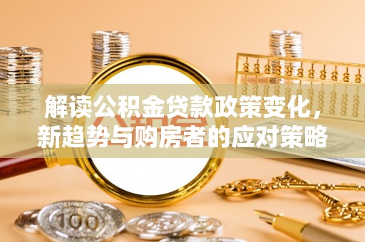 莱城解读公积金贷款政策变化，新趋势与购房者的应对策略