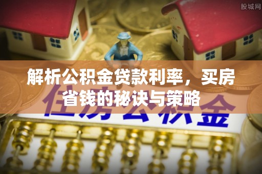 莱城解析公积金贷款利率，买房省钱的秘诀与策略