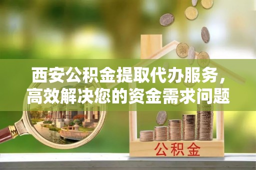 莱城西安公积金提取代办服务，高效解决您的资金需求问题