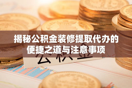 莱城揭秘公积金装修提取代办的便捷之道与注意事项