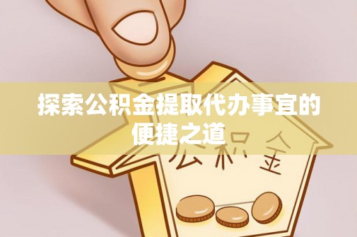莱城探索公积金提取代办事宜的便捷之道