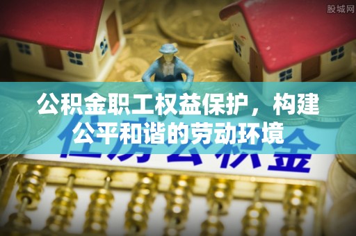 莱城公积金职工权益保护，构建公平和谐的劳动环境