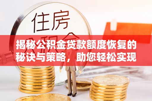 莱城揭秘公积金贷款额度恢复的秘诀与策略，助您轻松实现购房梦想