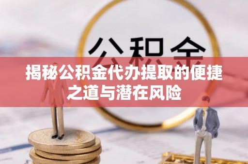 莱城揭秘公积金代办提取的便捷之道与潜在风险
