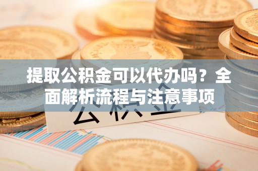 莱城提取公积金可以代办吗？全面解析流程与注意事项