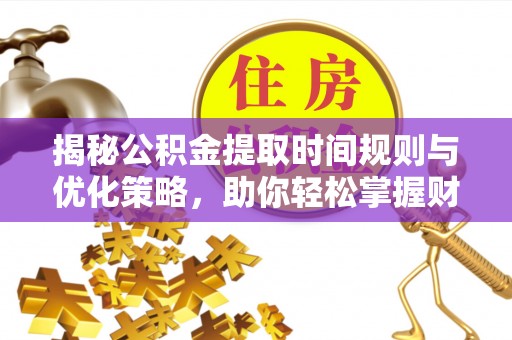 莱城揭秘公积金提取时间规则与优化策略，助你轻松掌握财富流动