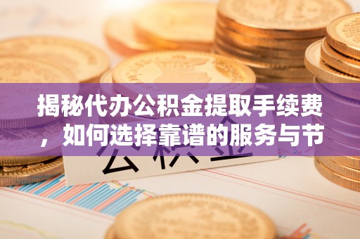 莱城揭秘代办公积金提取手续费，如何选择靠谱的服务与节省成本