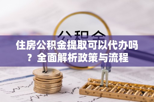 莱城住房公积金提取可以代办吗？全面解析政策与流程