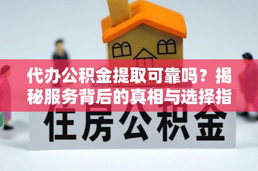莱城代办公积金提取可靠吗？揭秘服务背后的真相与选择指南