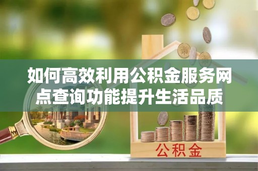 莱城如何高效利用公积金服务网点查询功能提升生活品质