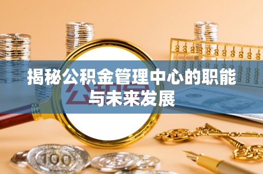 莱城揭秘公积金管理中心的职能与未来发展