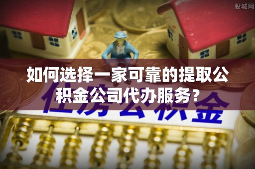 莱城如何选择一家可靠的提取公积金公司代办服务？