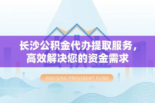 莱城长沙公积金代办提取服务，高效解决您的资金需求