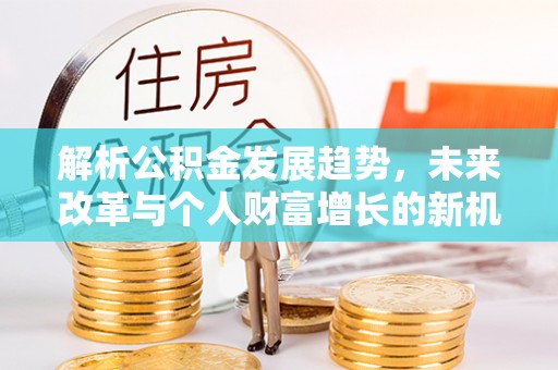 莱城解析公积金发展趋势，未来改革与个人财富增长的新机遇