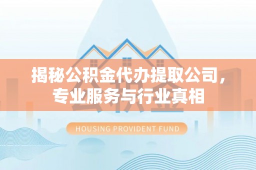莱城揭秘公积金代办提取公司，专业服务与行业真相