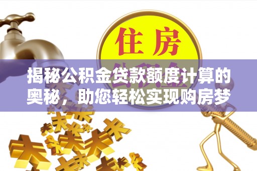 莱城揭秘公积金贷款额度计算的奥秘，助您轻松实现购房梦想