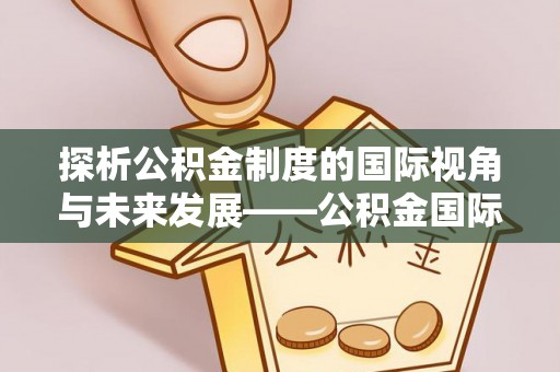 莱城探析公积金制度的国际视角与未来发展——公积金国际比较的新思路