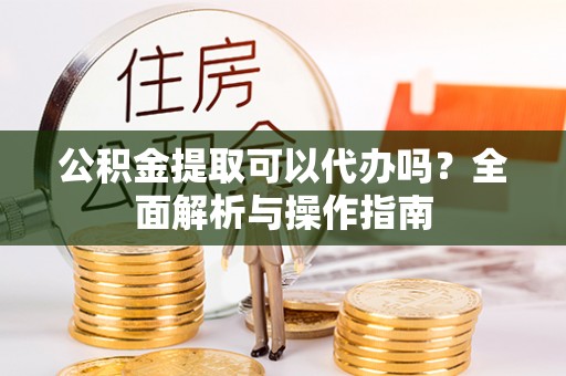莱城公积金提取可以代办吗？全面解析与操作指南