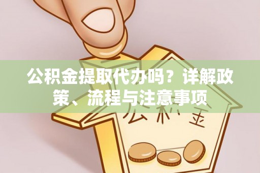 莱城公积金提取代办吗？详解政策、流程与注意事项