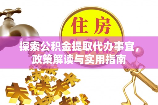 莱城探索公积金提取代办事宜，政策解读与实用指南